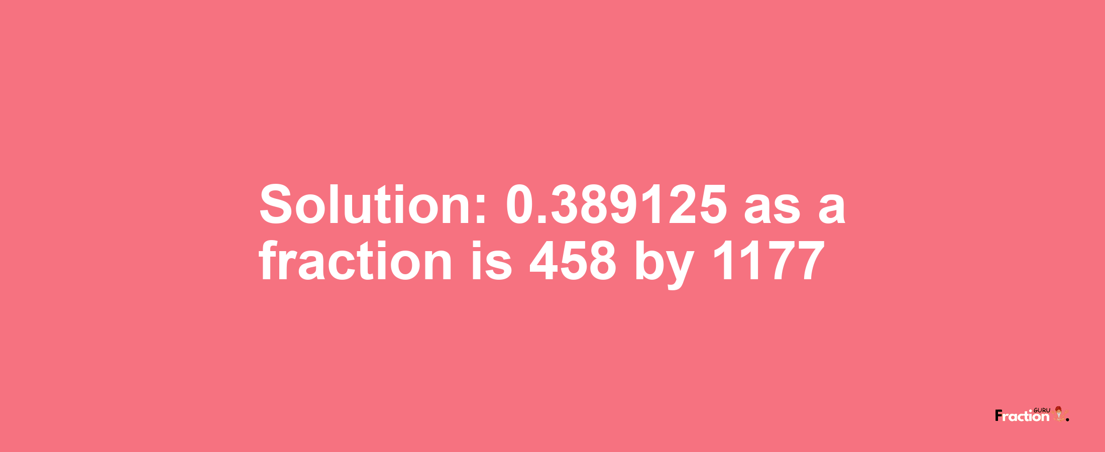 Solution:0.389125 as a fraction is 458/1177